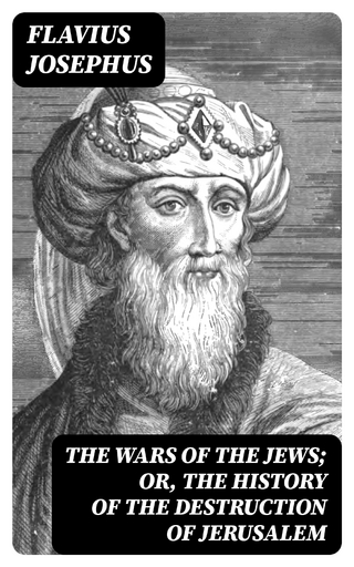 The Wars of the Jews; Or, The History of the Destruction of Jerusalem