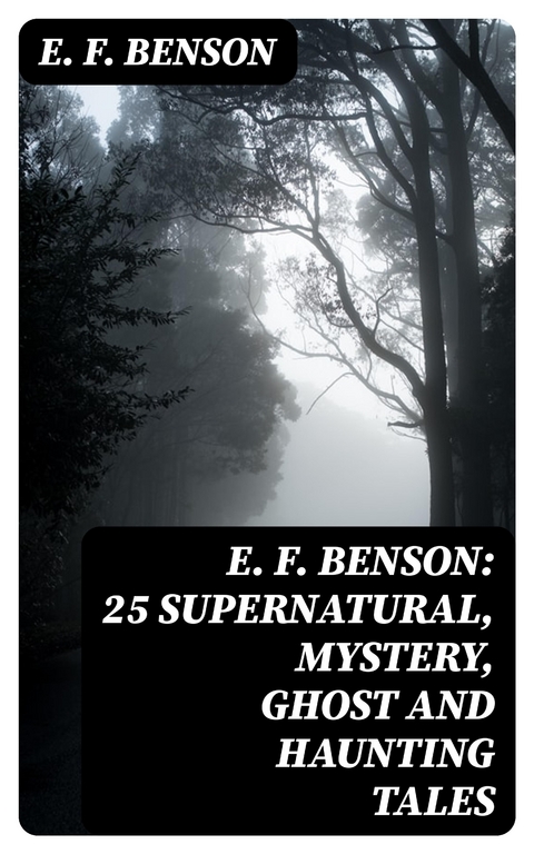 E. F. Benson: 25 Supernatural, Mystery, Ghost and Haunting Tales - E. F. Benson