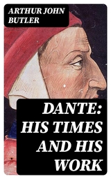 Dante: His Times and His Work - Arthur John Butler