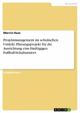 Projektmanagement im schulischen Umfeld. Planungsprojekt f&uuml;r die Ausrichtung eins f&uuml;nft&auml;gigen Fu&szlig;ball-Schulturniers - Marvin Haas