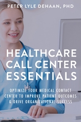 Healthcare Call Center Essentials: Optimize Your Medical Contact Center to Improve Patient Outcomes and Drive Organizational Success -  Peter Lyle DeHaan