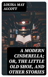A Modern Cinderella; Or, The Little Old Shoe, and Other Stories - Louisa May Alcott