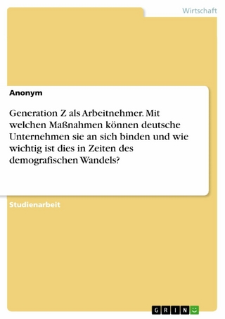 Generation Z als Arbeitnehmer. Mit welchen Maßnahmen können deutsche Unternehmen sie an sich binden und wie wichtig ist dies in Zeiten des demografischen Wandels?