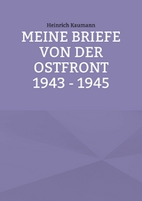 Meine Briefe von der Ostfront 1943 - 1945 - Heinrich Kaumann