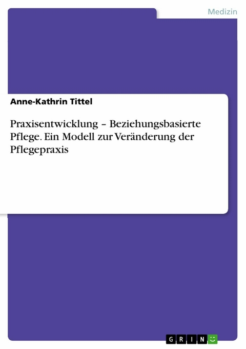 Praxisentwicklung &ndash; Beziehungsbasierte Pflege. Ein Modell zur Ver&auml;nderung der Pflegepraxis - Anne-Kathrin Tittel