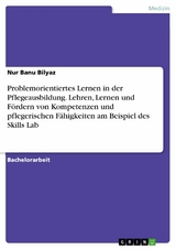 Problemorientiertes Lernen in der Pflegeausbildung. Lehren, Lernen und F&ouml;rdern von Kompetenzen und pflegerischen F&auml;higkeiten am Beispiel des Skills Lab - Nur Banu Bilyaz