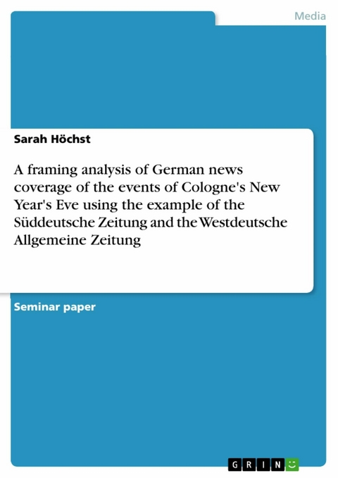 A framing analysis of German news coverage of the events of Cologne's New Year's Eve using the example of the Süddeutsche Zeitung and the Westdeutsche Allgemeine Zeitung - Sarah Höchst