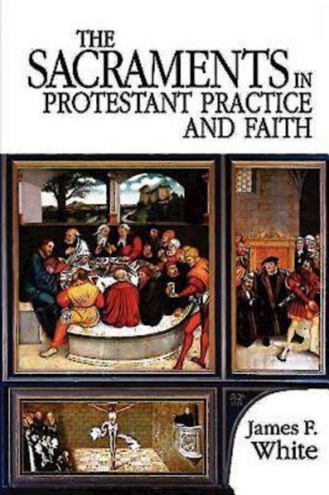 The Sacraments in Protestant Practice and Faith - James F. White