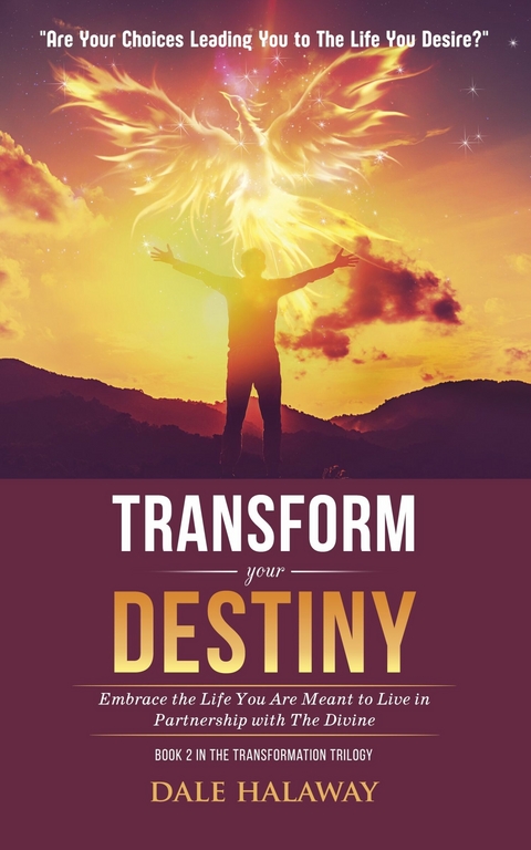 Transform Your Destiny : Embrace the Life You Are Meant to Live in Partnership With the Divine -  Dale Halaway