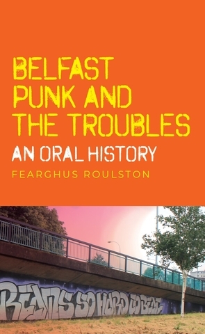 Belfast punk and the Troubles: An oral history -  Fearghus Roulston