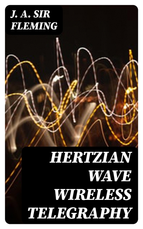 Hertzian Wave Wireless Telegraphy - J. A. Fleming  Sir