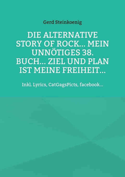 Die alternative Story of Rock... Mein unn&ouml;tiges 38. Buch... Ziel und Plan ist meine Freiheit... - Gerd Steinkoenig