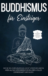 Buddhismus f&uuml;r Einsteiger: Wie Sie die Lehren Buddhas leicht verstehen und in Ihren Alltag integrieren f&uuml;r ein Leben voller Zufriedenheit und Gl&uuml;ck - inkl. Achtsamkeitstraining & Entspannungs&uuml;bungen - Bj&ouml;rn Wendland