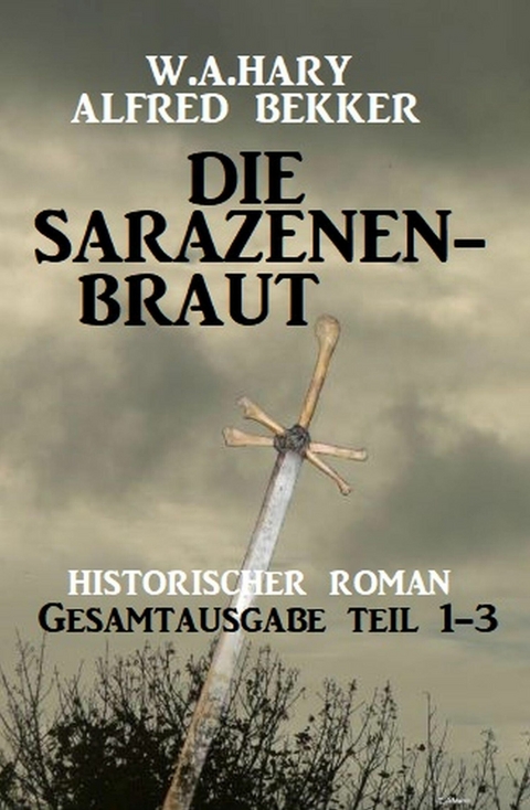 Die Sarazenenbraut: Historischer Roman: Gesamtausgabe Teil 1-3 -  W. A. Hary,  Alfred Bekker