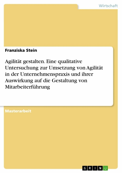 Agilit&auml;t gestalten. Eine qualitative Untersuchung zur Umsetzung von Agilit&auml;t in der Unternehmenspraxis und ihrer Auswirkung auf die Gestaltung von Mitarbeiterf&uuml;hrung - Franziska Stein