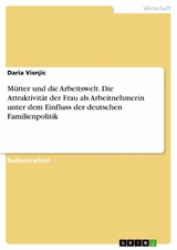 M&uuml;tter und die Arbeitswelt. Die Attraktivit&auml;t der Frau als Arbeitnehmerin unter dem Einfluss der deutschen Familienpolitik - Daria Visnjic