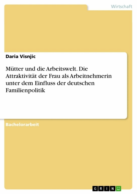 M&uuml;tter und die Arbeitswelt. Die Attraktivit&auml;t der Frau als Arbeitnehmerin unter dem Einfluss der deutschen Familienpolitik - Daria Visnjic