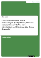 Geschlechterbilder im Roman "Verf&uuml;hrungen. 3 Folge Frauenjahre" von Marlene Streeruwitz. Wie wird M&auml;nnlichkeit und Weiblichkeit im Roman dargestellt?