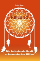 Heilung - Die befreiende Kraft schamanischer Bilder - Peter Maier
