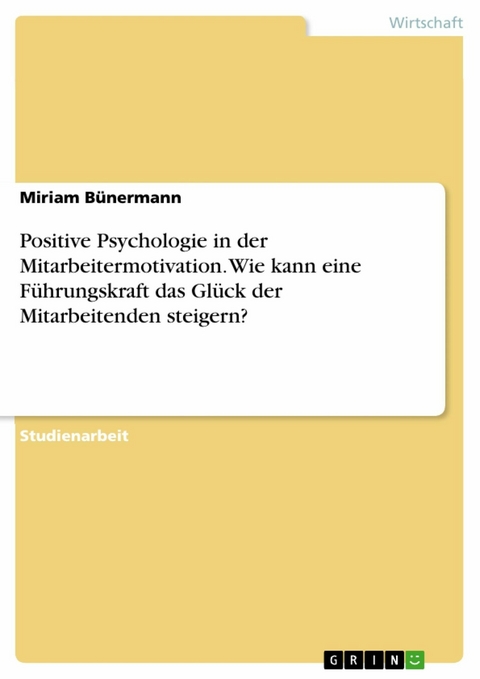 Positive Psychologie in der Mitarbeitermotivation. Wie kann eine F&uuml;hrungskraft das Gl&uuml;ck der Mitarbeitenden steigern? - Miriam B&uuml;nermann