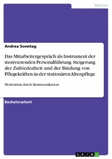 Das Mitarbeitergespr&auml;ch als Instrument der motivierenden Personalf&uuml;hrung. Steigerung der Zufriedenheit und der Bindung von Pflegekr&auml;ften in der station&auml;ren Altenpflege -  Andrea Sonntag