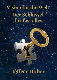 Vision f&uuml;r die Welt - Der Schl&uuml;ssel zu fast allem - Jeffrey Steven Huber