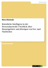 K&uuml;nstliche Intelligenz in der Personalauswahl. &Uuml;berblick &uuml;ber Einsatzgebiete und Abw&auml;gen von Vor- und Nachteilen - Nina Sliwinski