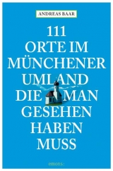 111 Orte im M&uuml;nchener Umland, die man gesehen haben muss - Andreas Baar