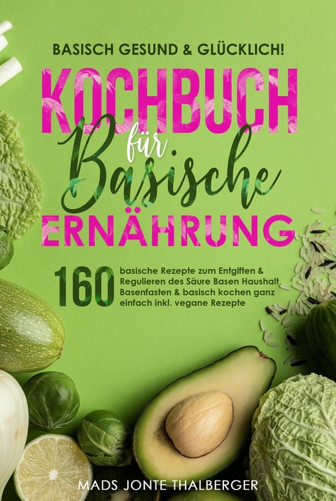 Basisch gesund & gl&uuml;cklich! Kochbuch f&uuml;r basische Ern&auml;hrung - Mads Jonte Thalberger