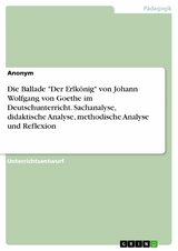Die Ballade "Der Erlk&ouml;nig" von Johann Wolfgang von Goethe im Deutschunterricht. Sachanalyse, didaktische Analyse, methodische Analyse und Reflexion