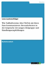 Wie Fu&szlig;ballvereine &uuml;ber TikTok mit ihren Fans kommunizieren. Besonderheiten in der Ansprache der jungen Zielgruppe und Handlungsempfehlungen - Lena Lautenschl&auml;ger