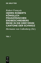 Robert Fran&ccedil;ois: Herrn Roberts K&ouml;niglich Franz&ouml;sischen Erdbeschreibers Reise in die dreyzehn Cantone der Schweiz. Teil 1 - Robert Fran&ccedil;ois