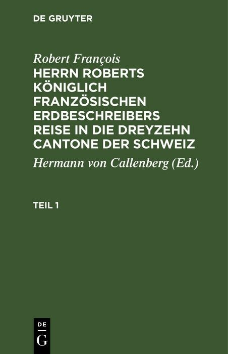 Robert Fran&ccedil;ois: Herrn Roberts K&ouml;niglich Franz&ouml;sischen Erdbeschreibers Reise in die dreyzehn Cantone der Schweiz. Teil 1 - Robert Fran&ccedil;ois