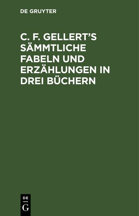 C. F. Gellert&rsquo;s s&auml;mmtliche Fabeln und Erz&auml;hlungen in drei B&uuml;chern
