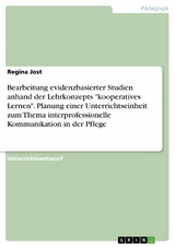 Bearbeitung evidenzbasierter Studien anhand der Lehrkonzepts "kooperatives Lernen". Planung einer Unterrichtseinheit zum Thema interprofessionelle Kommunikation in der Pflege - Regina Jost