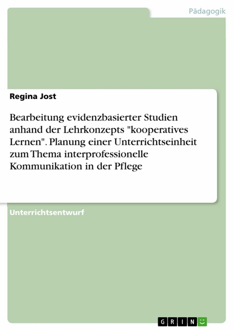 Bearbeitung evidenzbasierter Studien anhand der Lehrkonzepts "kooperatives Lernen". Planung einer Unterrichtseinheit zum Thema interprofessionelle Kommunikation in der Pflege - Regina Jost