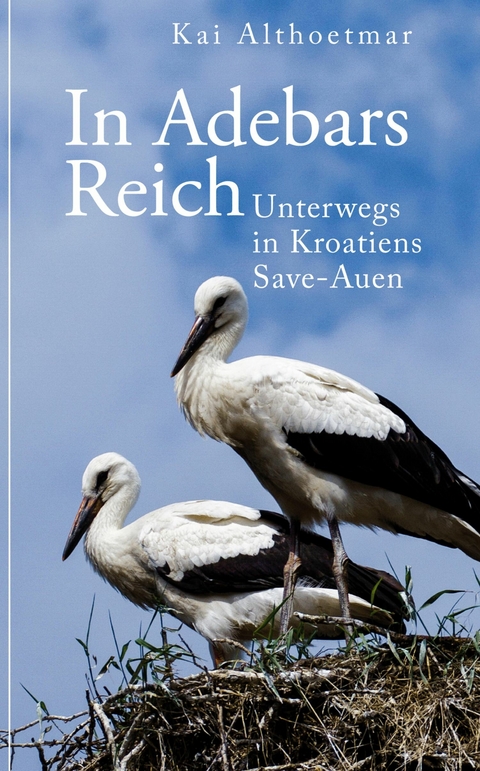 In Adebars Reich. Unterwegs in Kroatiens Save-Auen - Kai Althoetmar