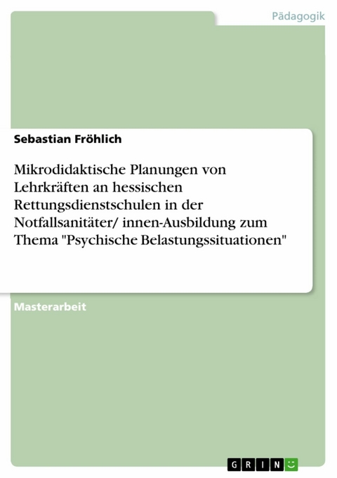 Mikrodidaktische Planungen von Lehrkr&auml;ften an hessischen Rettungsdienstschulen in der Notfallsanit&auml;ter/ innen-Ausbildung zum Thema "Psychische Belastungssituationen" - Sebastian Fr&ouml;hlich