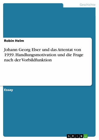 Johann Georg Elser und das Attentat von 1939. Handlungsmotivation und die Frage nach der Vorbildfunktion