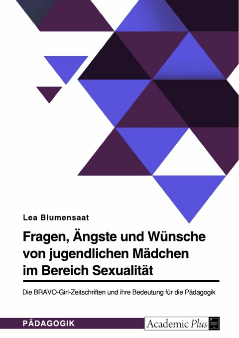 Fragen, &Auml;ngste und W&uuml;nsche von jugendlichen M&auml;dchen im Bereich Sexualit&auml;t. Die BRAVO-Girl-Zeitschriften und ihre Bedeutung f&uuml;r die P&auml;dagogik - Lea Blumensaat
