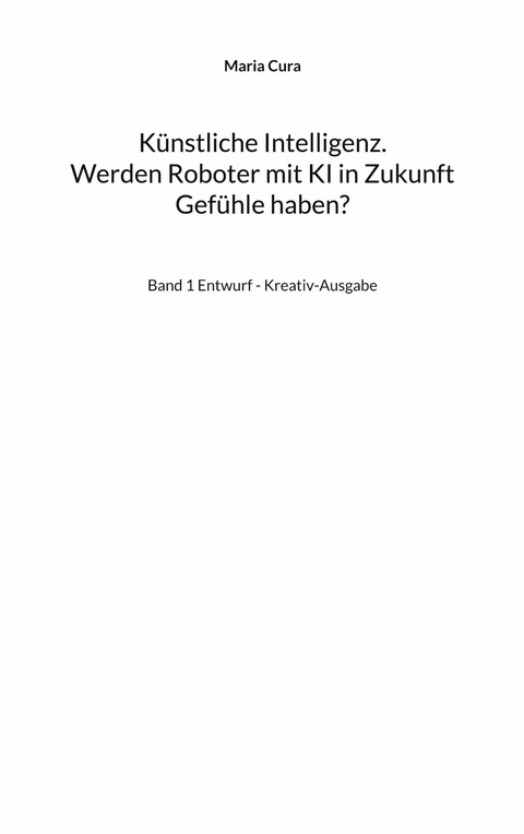 K&uuml;nstliche Intelligenz. Werden Roboter mit KI in Zukunft Gef&uuml;hle haben? - Maria Cura