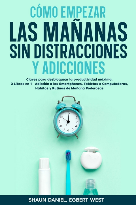 Cómo Empezar las Mañanas sin Distracciones y Adicciones -  Shaun Daniel,  Egbert West