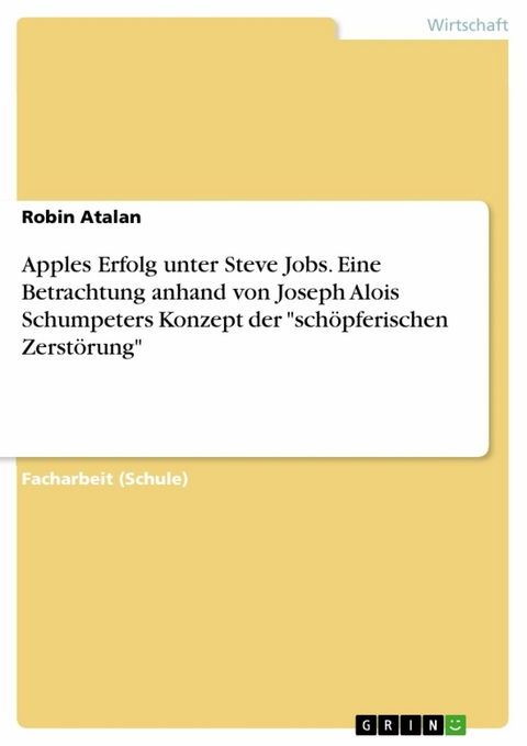 Apples Erfolg unter Steve Jobs. Eine Betrachtung anhand von Joseph Alois Schumpeters Konzept der "schöpferischen Zerstörung" - Robin Atalan
