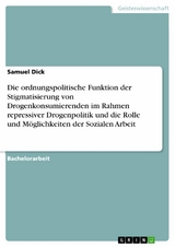Die ordnungspolitische Funktion der Stigmatisierung von Drogenkonsumierenden im Rahmen repressiver Drogenpolitik und die Rolle und M&ouml;glichkeiten der Sozialen Arbeit - Samuel Dick