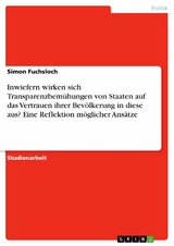 Inwiefern wirken sich Transparenzbem&uuml;hungen von Staaten auf das Vertrauen ihrer Bev&ouml;lkerung in diese aus? Eine Reflektion m&ouml;glicher Ans&auml;tze - Simon Fuchsloch