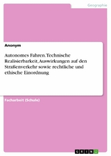 Autonomes Fahren. Technische Realisierbarkeit, Auswirkungen auf den Stra&szlig;enverkehr sowie rechtliche und ethische Einordnung