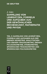 Sammlung von Lehrsätzen, Formeln und Aufgaben aus der ebenen Geometrie, analytischen und ebenen Trigonometrie, ebenen Polygonometrie, Stereometrie, sphärischen Trigonometrie und sphärischen Polygonometrie - J. Götz