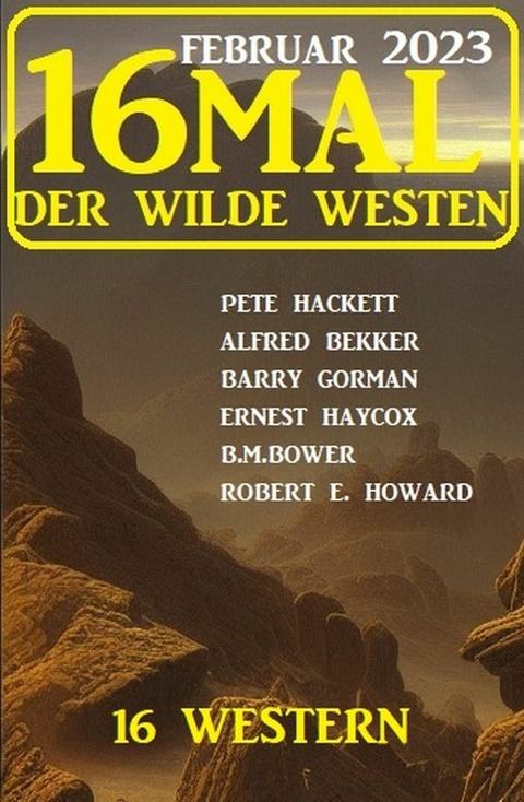 16mal der Wilde Westen Februar 2023: 16 Western -  Alfred Bekker,  Pete Hackett,  Barry Gorman,  Ernest Haycox,  B. M. Bower,  Robert E. Howard