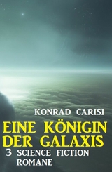 Eine K&ouml;nigin der Galaxis: 3 Science Fiction Romane - Konrad Carisi