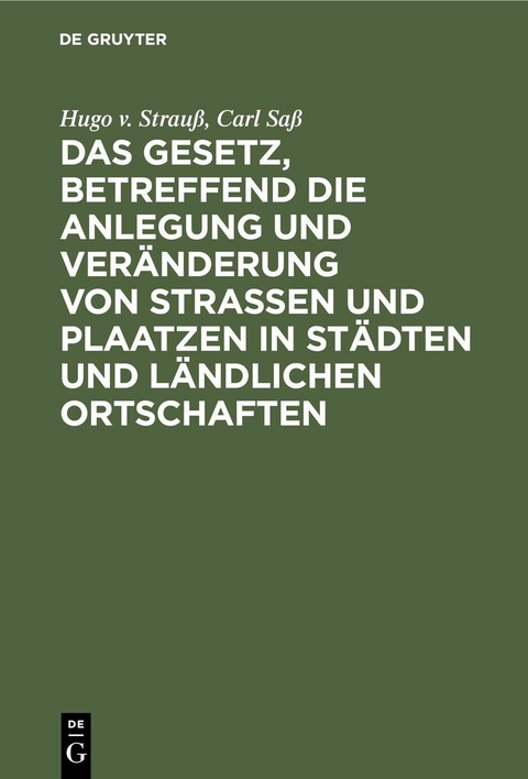 Das Gesetz, betreffend die Anlegung und Ver&auml;nderung von Stra&szlig;en und Plaatzen in St&auml;dten und l&auml;ndlichen Ortschaften - Hugo v. Strau&szlig;, Carl Sa&szlig;